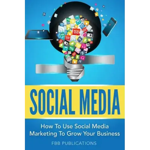 Social Media: How to Use Social Media Marketing to Grow Your Business