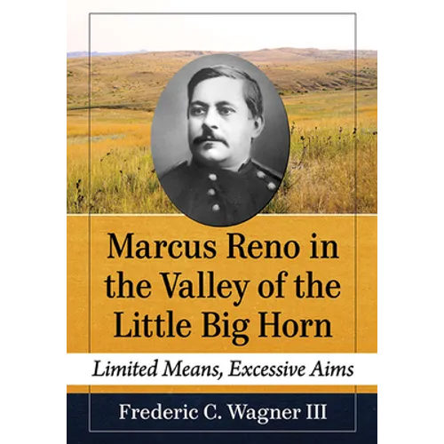 Marcus Reno in the Valley of the Little Big Horn: Limited Means, Excessive Aims