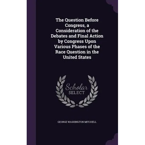 The Question Before Congress, a Consideration of the Debates and Final Action by Congress Upon Various Phases of the Race Question in the United State