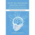 How to Increase Mental Focus: 7 Top Ways to Find Your Focus Zone & Do What Matters Most: Achieving Success Through Mental Focus