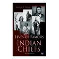 Lives of Famous Indian Chiefs (Illustrated Edition): From Cofachiqui, the Indian Princess and Powhatan - To Chief Joseph and Geronimo
