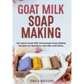 Goat Milk Soap Making: All-natural Goat Milk Homemade Soap Making Recipes for Sensitive, Soft Skin and Detox