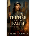 The Fire and the Faith: The Story of Joan of Arc For Teens