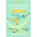 Complete guide for Somatic Therapy: How to Relieve Stress, Heal from Trauma, and Strengthen Your Mind-Body Connection.