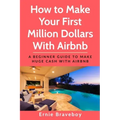 How to Make Your First Million Dollars With Airbnb: A Beginner Guide To Make Huge Cash With Airbnb