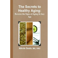 The Secrets to Healthy Aging: Reverse the Signs of Aging At Any Age