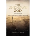 The Unknown God: Mysteries of Deity, Time, Space, and Creation