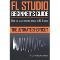 FL Studio Beginner's Guide: How to Start Making Music in FL Studio - The Ultimate Shortcut