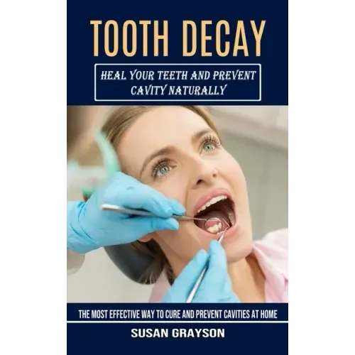 Tooth Decay: Heal Your Teeth and Prevent Cavity Naturally (The Most Effective Way to Cure and Prevent Cavities at Home)