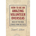 How to Be an Amazing Volunteer Overseas: Rules of the Road, Stories from the Field