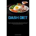 Dash Diet: Comprehensive 21-Day Dash Diet Meal Plan, Valuable Strategies For Reducing Sodium Intake, And Nutritious Recipes For Promoting Healthy Eati