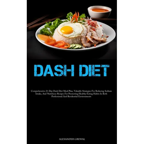 Dash Diet: Comprehensive 21-Day Dash Diet Meal Plan, Valuable Strategies For Reducing Sodium Intake, And Nutritious Recipes For Promoting Healthy Eati