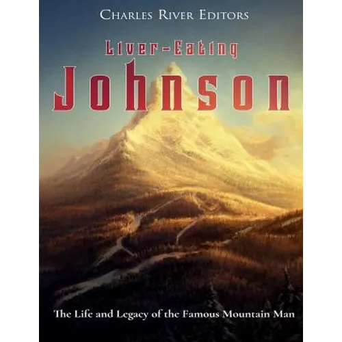 Liver-Eating Johnson: The Life and Legacy of the Famous Mountain Man