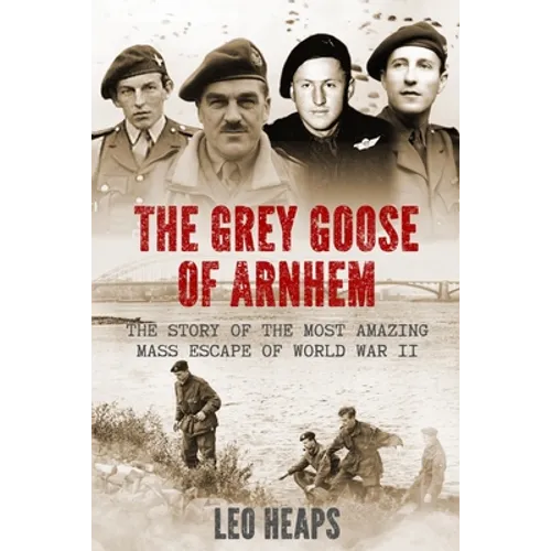 The Grey Goose of Arnhem: The Story of the Most Amazing Mass Escape of World War II