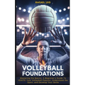 Volleyball Foundations: Mastering the Basics: A Beginner's Guide To IGNITE Your Volleyball Passion, Understand the Sport, and Develop Your Skills