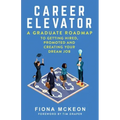 Career Elevator: A Graduate Roadmap to Getting Hired, Promoted, and Creating Your Dream Job