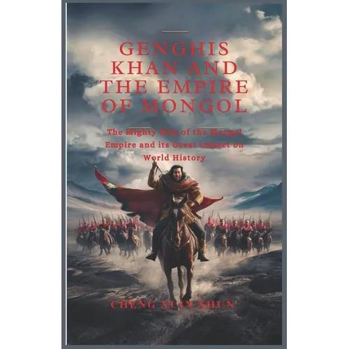 Genghis Khan and the Empire of Mongol: The Mighty Rise of the Mongol Empire and its Great Impact on World History