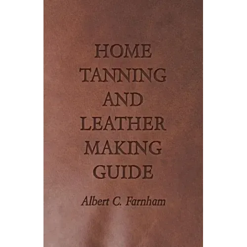 Home Tanning and Leather Making Guide - A Book of Information for Those Who Wish to Tan and Make Leather from Cattle, Horse, Calf, Sheep, Goat, Deer a