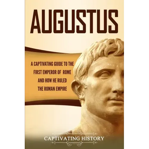 Augustus: A Captivating Guide to the First Emperor of Rome and How He Ruled the Roman Empire
