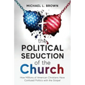 The Political Seduction of the Church: How Millions Of American Christians Have Confused Politics with the Gospel