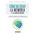 Cómo mejorar la memoria y la concentración: Técnicas para aumentar tus capacidades mentales y lograr que el cerebro funcione a su máximo rendimiento