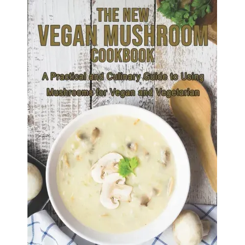 The New Vegan Mushroom Cookbook: A Practical and Culinary Guide to Using Mushrooms for Vegan and Vegetarian