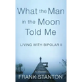 What the Man in the Moon Told Me: Living With Bipolar II A Memoir