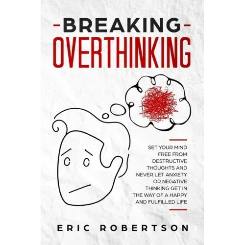 Breaking Overthinking: Set Your Mind Free from Destructive Thoughts and Never let Anxiety or Negative Thinking get in the Way of a Happy and