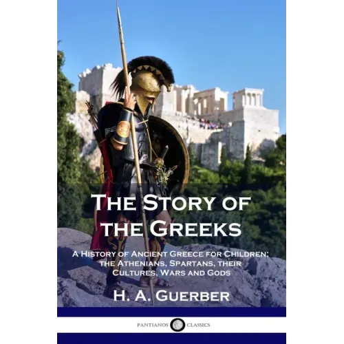 The Story of the Greeks: A History of Ancient Greece for Children; the Athenians, Spartans, their Cultures, Wars and Gods