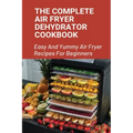 The Complete Air Fryer Dehydrator Cookbook: Easy And Yummy Air Fryer Recipes For Beginners!: Easy Air Fryer Recipes For Beginners