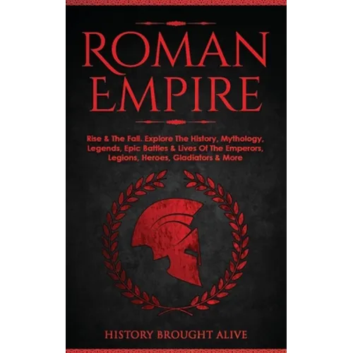 Roman Empire: Rise & The Fall. Explore The History, Mythology, Legends, Epic Battles & Lives Of The Emperors, Legions, Heroes, Gladiators & More