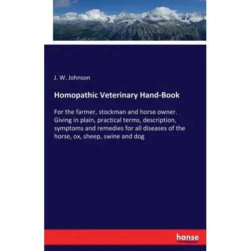 Homopathic Veterinary Hand-Book: For the farmer, stockman and horse owner. Giving in plain, practical terms, description, symptoms and remedies for al