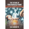 The Future of Food Manufacturing: A Guide to Innovation, Sustainability, and Resilience