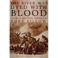 The River Was Dyed with Blood: Nathan Bedford Forrest and Fort Pillow