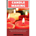 Candle Making: A Step by Step Guide Teaching You How to Make Your Own Homemade Candles