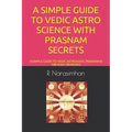 A Simple Guide to Vedic Astro Science with Prasnam Secrets: A Simple Guide to Vedic Astrology, Prasnam & 108 Vedic Remedies