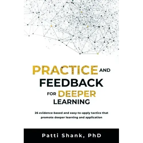 Practice and Feedback for Deeper Learning: 26 Evidence-Based and Easy-To-Apply Tactics That Promote Deeper Learning and Application