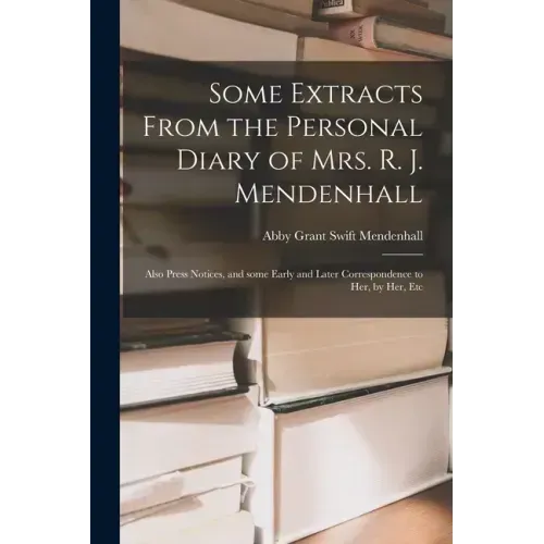 Some Extracts From the Personal Diary of Mrs. R. J. Mendenhall [microform]; Also Press Notices, and Some Early and Later Correspondence to Her, by Her