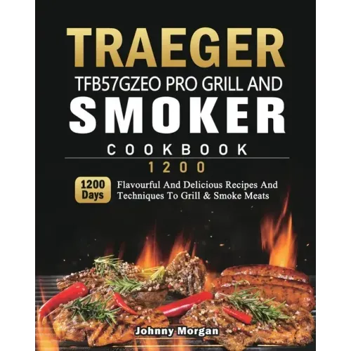 Traeger TFB57GZEO Pro Grill and Smoker Cookbook 1200: 1200 Days Flavourful And Delicious Recipes And Techniques To Grill & Smoke Meats