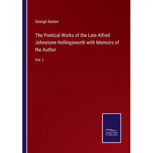 The Poetical Works of the Late Alfred Johnstone Hollingsworth with Memoirs of the Author: Vol. I