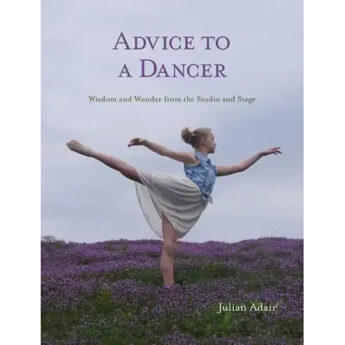 Advice to a Dancer: Wisdom and Wonder from the Studio and Stage