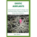 Exotic Airplants: Comprehensive Guide To Design, Care And Every Other Things You Need To Know About Airplants