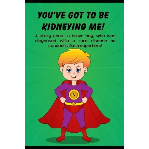 You've got to be Kidneying Me!: A story about a brave boy, who was diagnosed with a rare disease he conquers like a super hero!