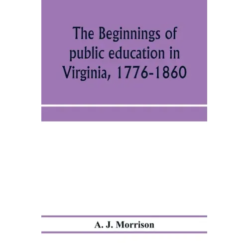 The beginnings of public education in Virginia, 1776-1860; study of secondary schools in relation to the state Literary fund