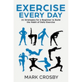 Exercise Every Day: 21 Strategies and Tactics for a Beginner to Build the Habit of Daily Exercise