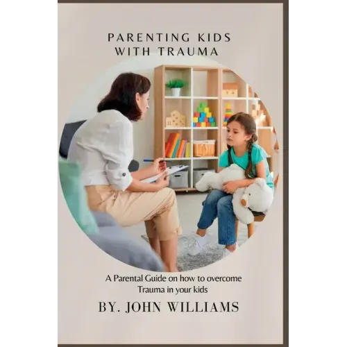 Parenting Kids with Trauma: A Parental Guide on how to overcome Trauma in your kids