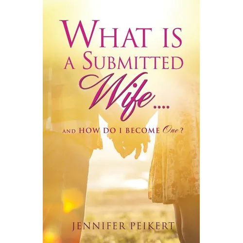 What Is a Submitted Wife......and How Do I Become One?