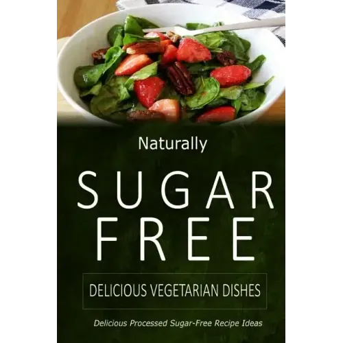 Naturally Sugar-Free - Delicious Vegetarian Dishes: Delicious Sugar-Free and Diabetic-Friendly Recipes for the Health-Conscious