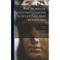 The Works Of Antonio Canova In Sculpture And Modelling; Volume 1