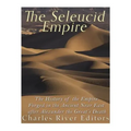 The Seleucid Empire: The History of the Empire Forged in the Ancient Near East After Alexander the Great's Death